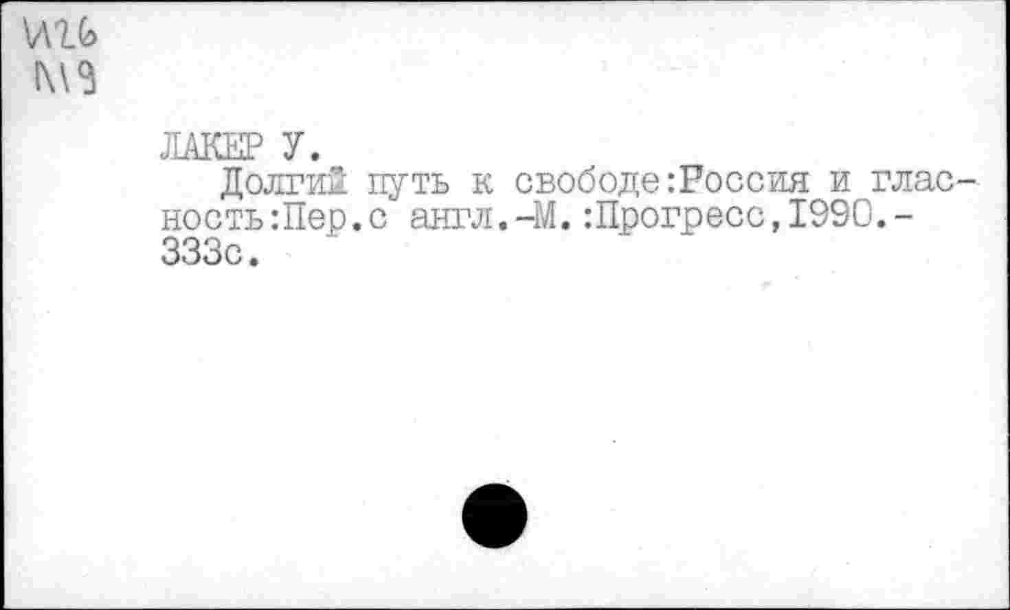 ﻿\\1Ь
1\\3
ЛАКЕР У.
Долгий путь к свободе:Россия и гласность :Пер. с англ.-М.:Прогресс,1990,-333с.